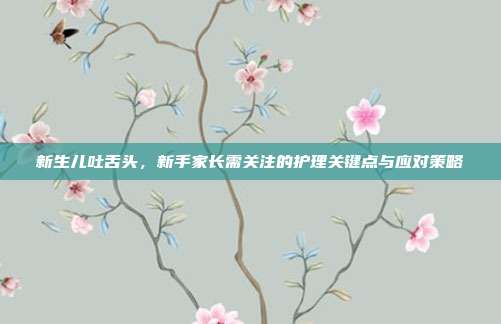 新生儿吐舌头，新手家长需关注的护理关键点与应对策略