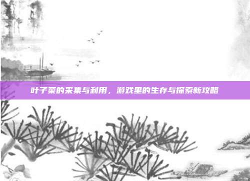 叶子菜的采集与利用，游戏里的生存与探索新攻略
