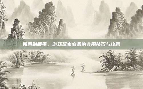 如何剃腋毛，游戏玩家必备的实用技巧与攻略