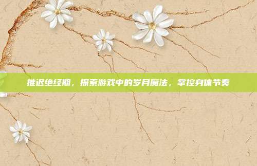 推迟绝经期，探索游戏中的岁月魔法，掌控身体节奏