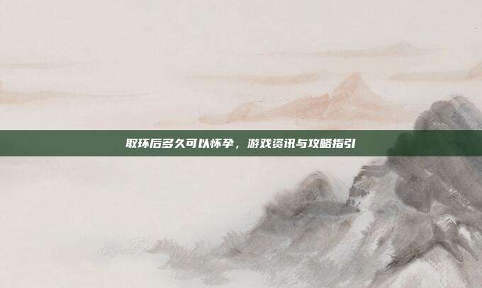取环后多久可以怀孕，游戏资讯与攻略指引