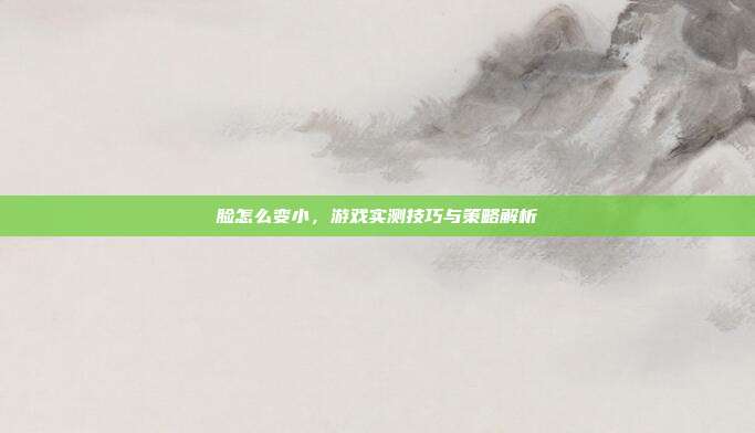 脸怎么变小，游戏实测技巧与策略解析