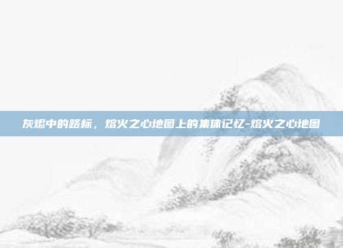 灰烬中的路标，熔火之心地图上的集体记忆-熔火之心地图