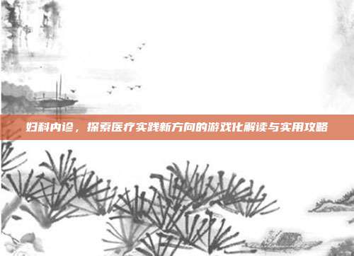 妇科内诊，探索医疗实践新方向的游戏化解读与实用攻略