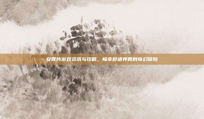 安胃片游戏资讯与攻略，畅享舒适养胃的奇幻冒险