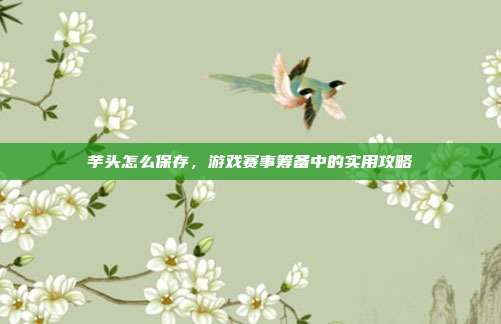 芋头怎么保存，游戏赛事筹备中的实用攻略