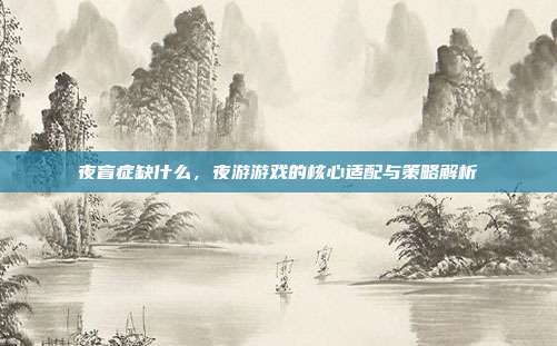 夜盲症缺什么，夜游游戏的核心适配与策略解析