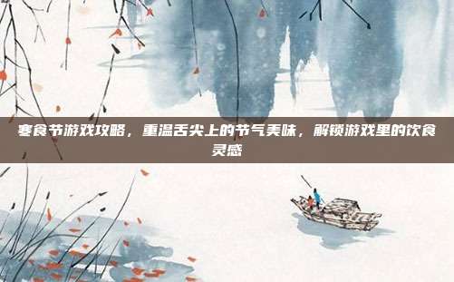 寒食节游戏攻略，重温舌尖上的节气美味，解锁游戏里的饮食灵感