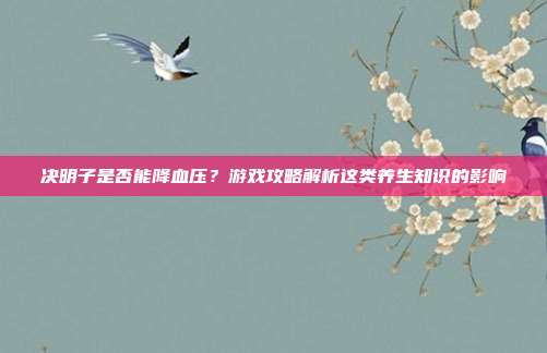 决明子是否能降血压？游戏攻略解析这类养生知识的影响