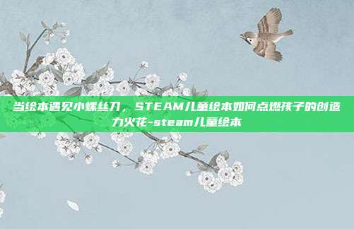 当绘本遇见小螺丝刀，STEAM儿童绘本如何点燃孩子的创造力火花-steam儿童绘本