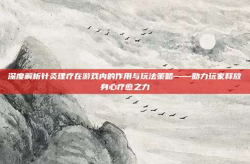 深度解析针灸理疗在游戏内的作用与玩法策略——助力玩家释放身心疗愈之力