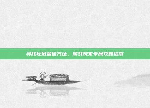 寻找祛斑最佳方法，游戏玩家专属攻略指南