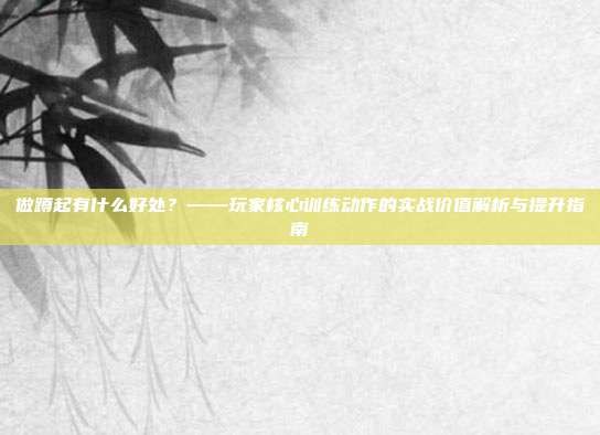 做蹲起有什么好处?——玩家核心训练动作的实战价值解析与提升指南