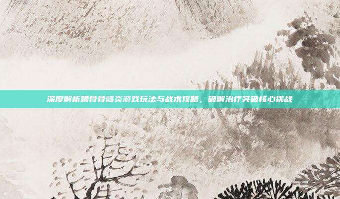 深度解析跟骨骨髓炎游戏玩法与战术攻略,破解治疗突破核心挑战