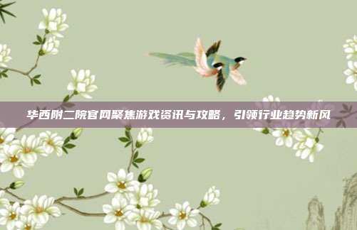 华西附二院官网聚焦游戏资讯与攻略,引领行业趋势新风