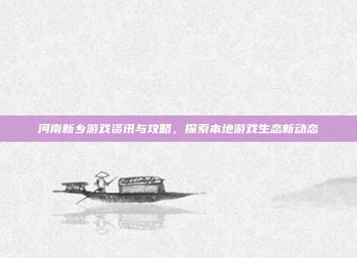河南新乡游戏资讯与攻略,探索本地游戏生态新动态