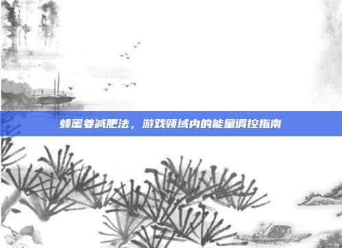 蜂蜜姜减肥法，游戏领域内的能量调控指南
