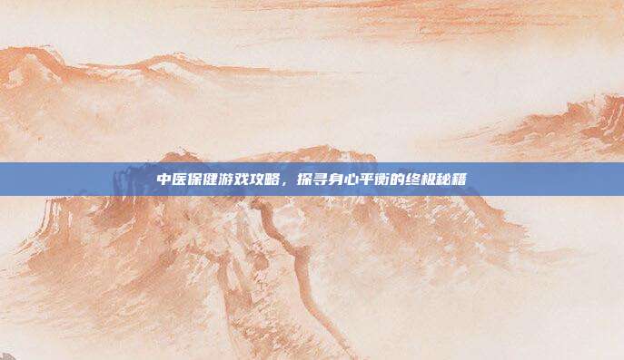 中医保健游戏攻略，探寻身心平衡的终极秘籍