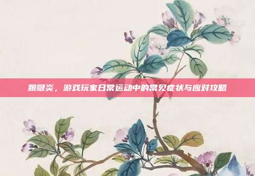 跟腱炎，游戏玩家日常运动中的常见症状与应对攻略
