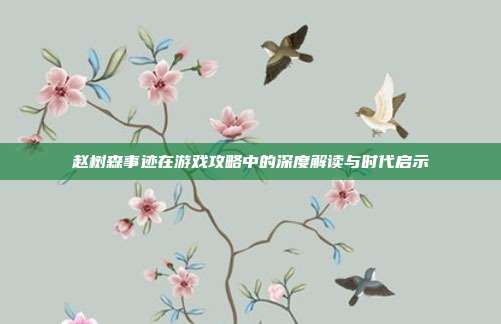 赵树森事迹在游戏攻略中的深度解读与时代启示