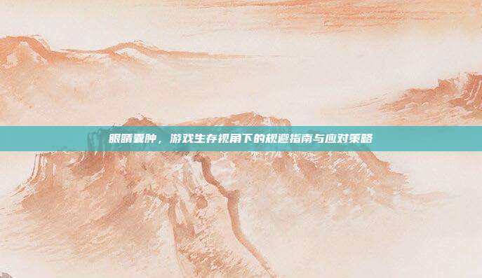 眼睛囊肿，游戏生存视角下的规避指南与应对策略