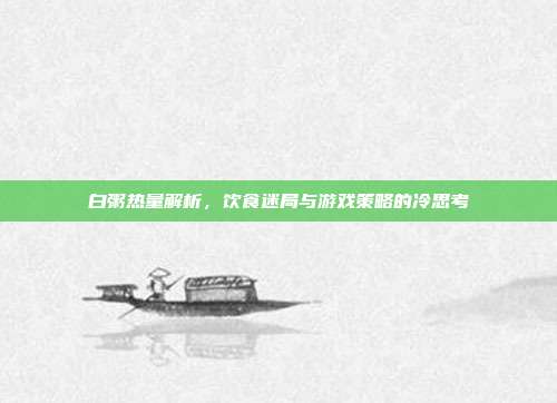 白粥热量解析，饮食迷局与游戏策略的冷思考
