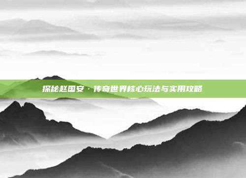 探秘赵国安·传奇世界核心玩法与实用攻略
