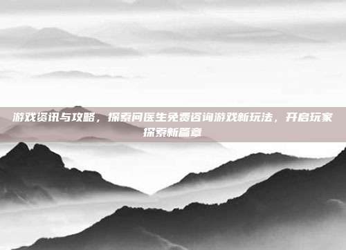 游戏资讯与攻略，探索问医生免费咨询游戏新玩法，开启玩家探索新篇章