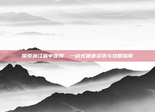 探索浙江省中医院，一站式健康资讯与攻略指南