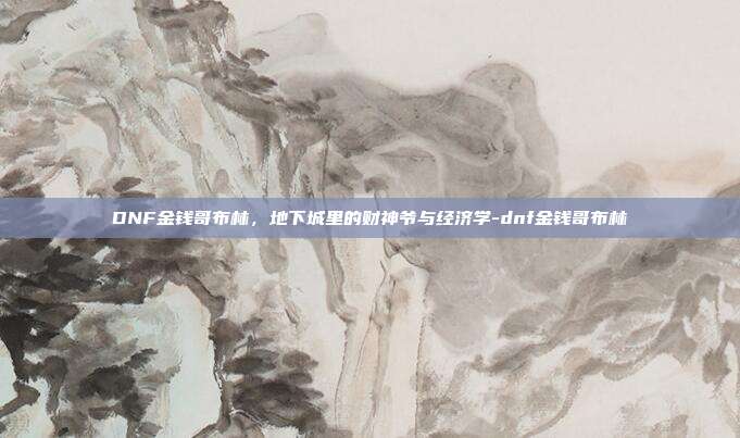 DNF金钱哥布林，地下城里的财神爷与经济学-dnf金钱哥布林