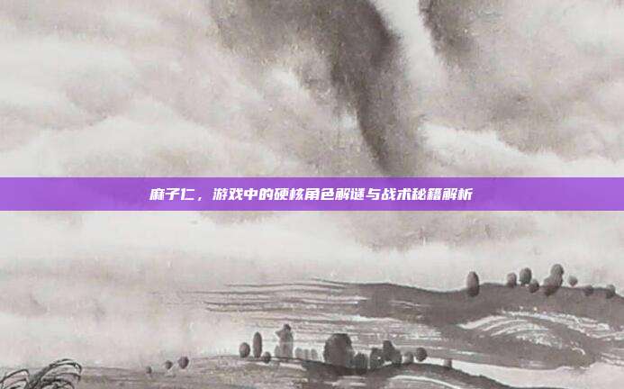 麻子仁，游戏中的硬核角色解谜与战术秘籍解析