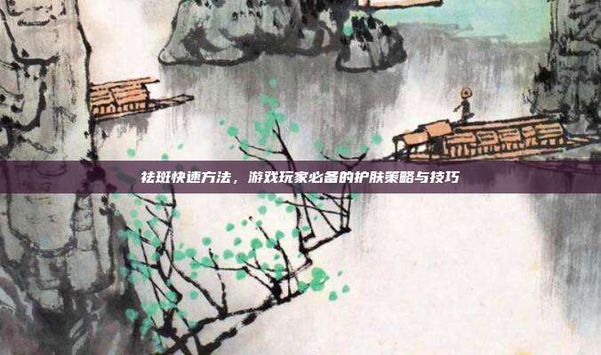 祛斑快速方法，游戏玩家必备的护肤策略与技巧
