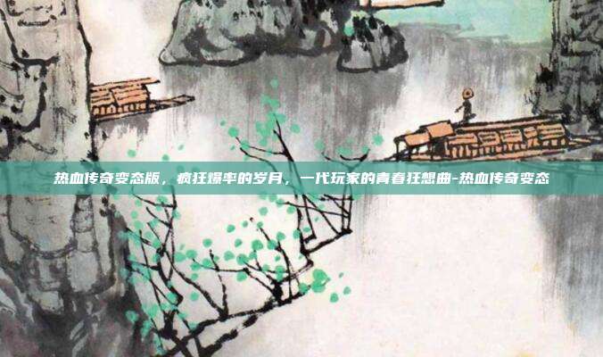 热血传奇变态版，疯狂爆率的岁月，一代玩家的青春狂想曲-热血传奇变态