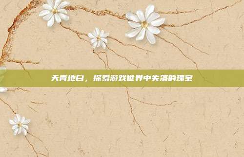 天青地白，探索游戏世界中失落的瑰宝