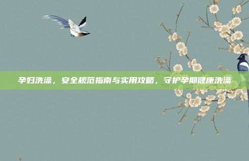 孕妇洗澡，安全规范指南与实用攻略，守护孕期健康洗澡