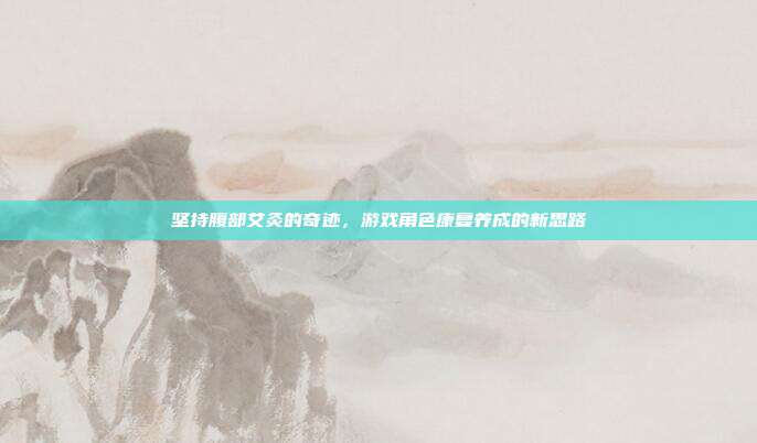 坚持腹部艾灸的奇迹，游戏角色康复养成的新思路
