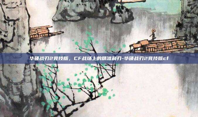 华硕战刃2竞技版，CF战场上的精准利刃-华硕战刃2竞技版cf