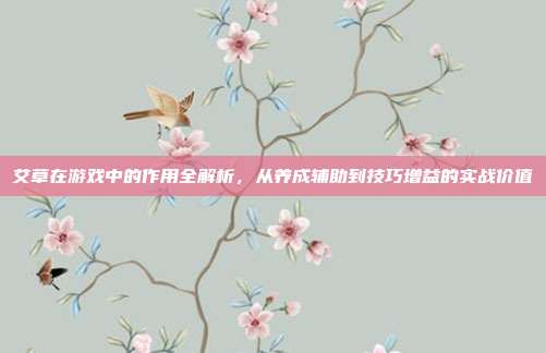 艾草在游戏中的作用全解析，从养成辅助到技巧增益的实战价值
