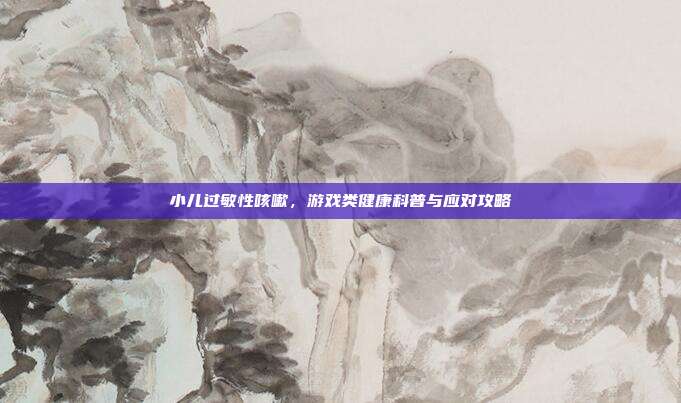 小儿过敏性咳嗽，游戏类健康科普与应对攻略