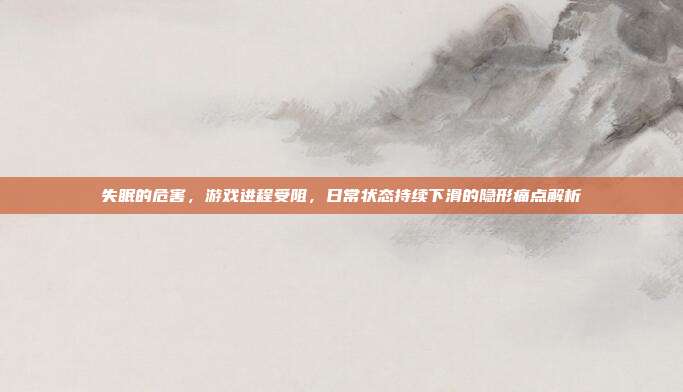 失眠的危害,游戏进程受阻,日常状态持续下滑的隐形痛点解析
