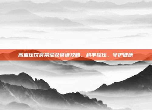 高血压饮食禁忌及食谱攻略,科学控压,守护健康