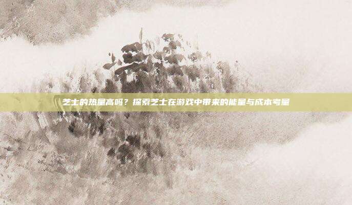 芝士的热量高吗?探索芝士在游戏中带来的能量与成本考量