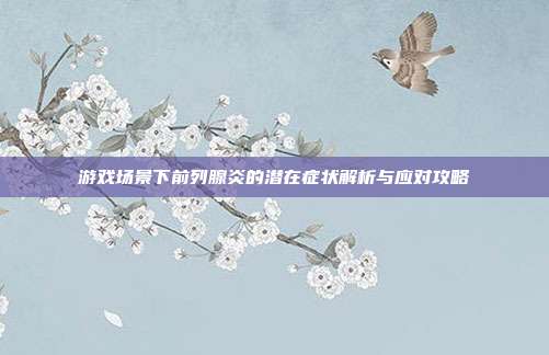 游戏场景下前列腺炎的潜在症状解析与应对攻略