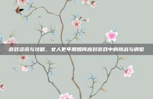 游戏资讯与攻略,女人更年期如何应对游戏中的挑战与调整