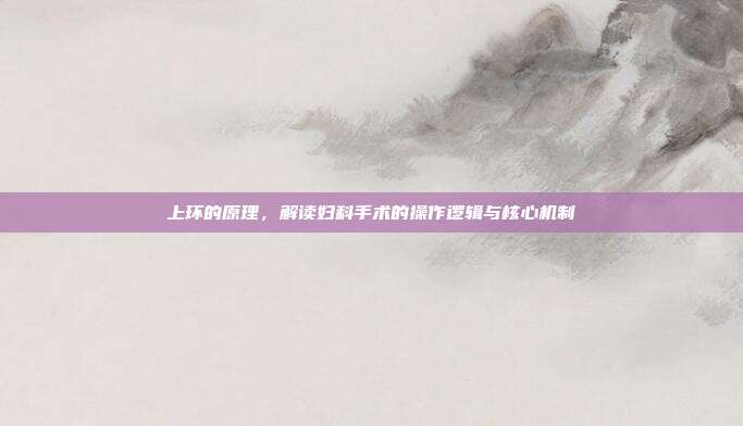 上环的原理,解读妇科手术的操作逻辑与核心机制