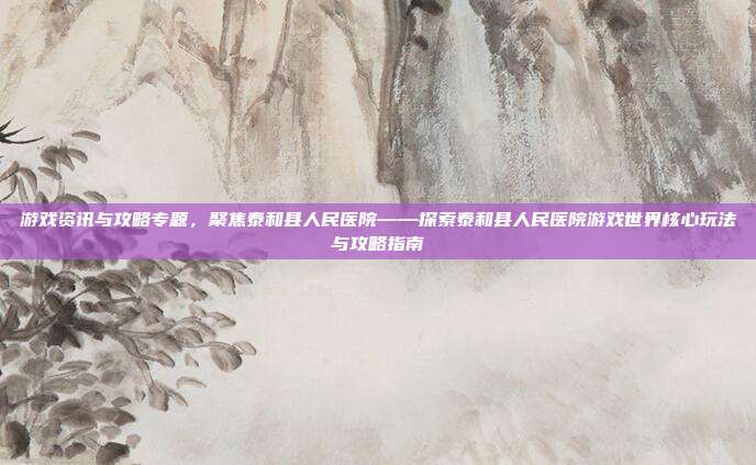 游戏资讯与攻略专题，聚焦泰和县人民医院——探索泰和县人民医院游戏世界核心玩法与攻略指南