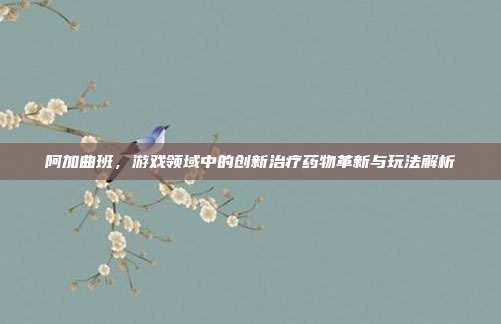 阿加曲班，游戏领域中的创新治疗药物革新与玩法解析
