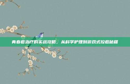青春痘治疗的实战攻略，从科学护理到游戏式控痘秘籍