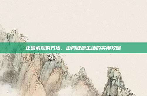 正确戒烟的方法，迈向健康生活的实用攻略