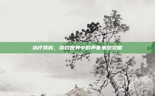 治疗耳鸣，游戏世界中的声音重塑攻略